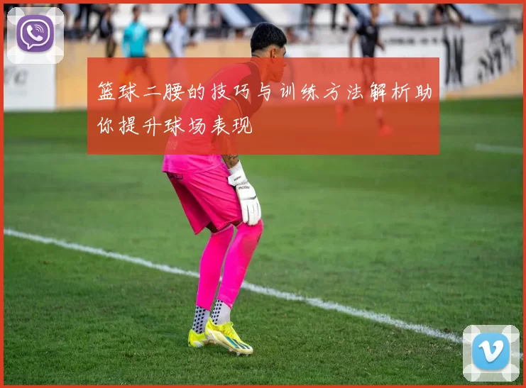篮球二腰的技巧与训练方法解析助你提升球场表现