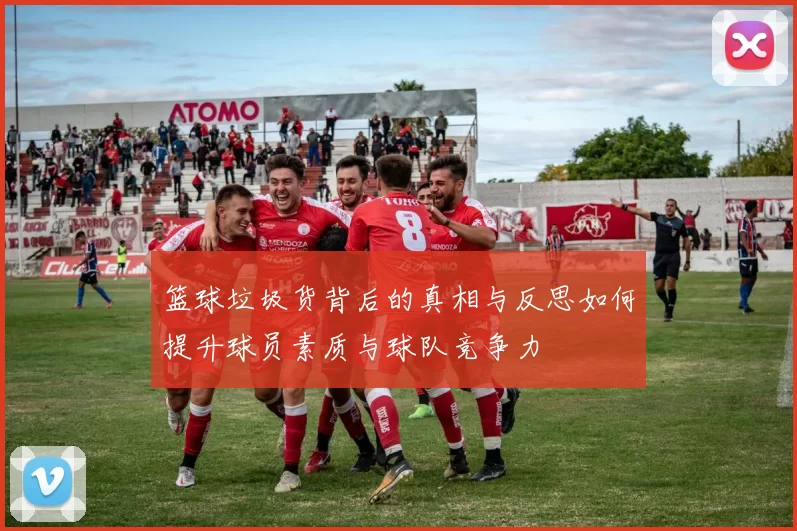 篮球垃圾货背后的真相与反思如何提升球员素质与球队竞争力