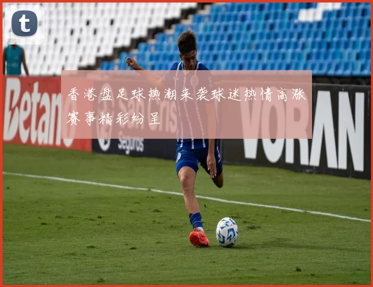 香港盘足球热潮来袭球迷热情高涨赛事精彩纷呈