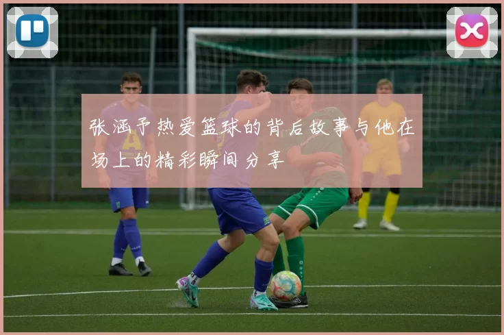 张涵予热爱篮球的背后故事与他在场上的精彩瞬间分享
