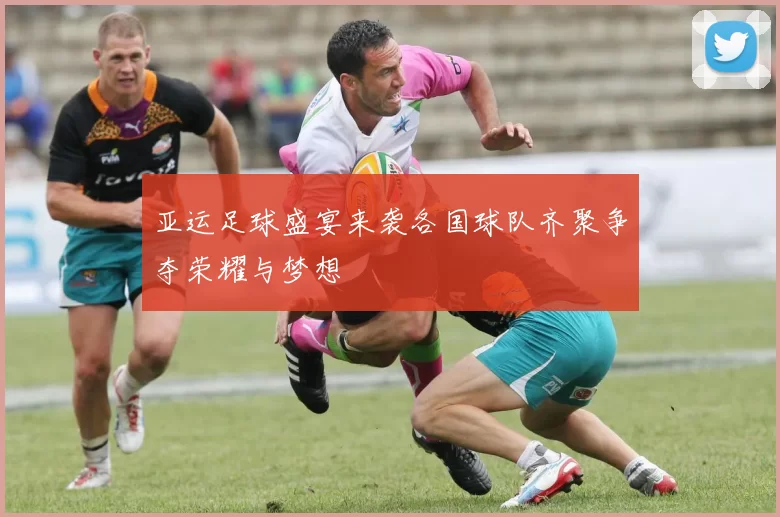 亚运足球盛宴来袭各国球队齐聚争夺荣耀与梦想