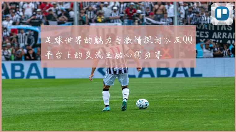 足球世界的魅力与激情探讨以及QQ平台上的交流互动心得分享